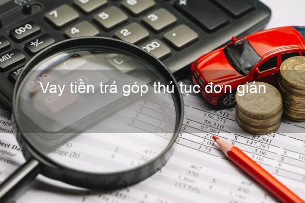 Vay tiền trả góp thủ tục đơn giản